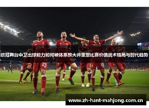 欧冠舞台中卫出球能力如何被体系放大并重塑比赛价值战术格局与时代趋势 欧冠舞台中卫出球能力如何被体系放大并重塑比赛价值战术格局与时代趋势